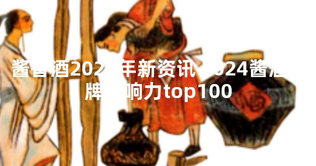 酱香酒2024年新资讯 2024酱酒品牌影响力top100